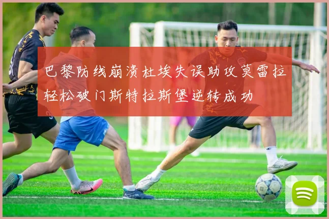 巴黎防线崩溃杜埃失误助攻莫雷拉轻松破门斯特拉斯堡逆转成功