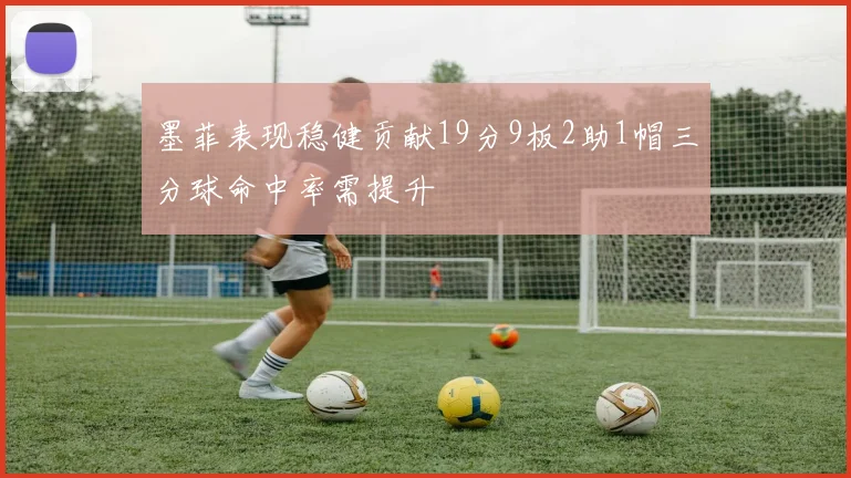 墨菲表现稳健贡献19分9板2助1帽三分球命中率需提升