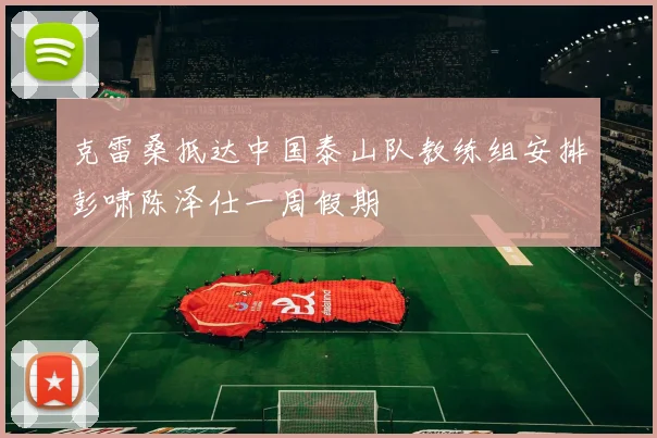 克雷桑抵达中国泰山队教练组安排彭啸陈泽仕一周假期