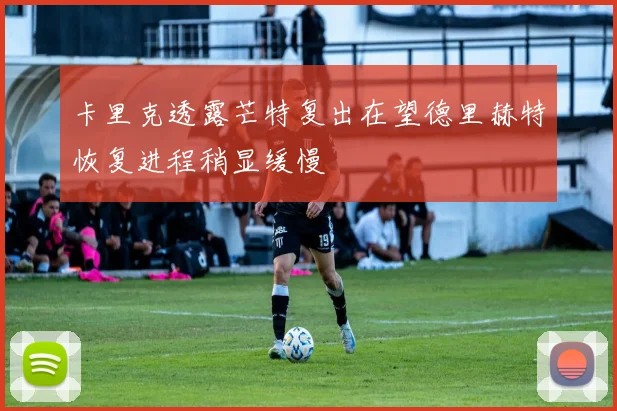 卡里克透露芒特复出在望德里赫特恢复进程稍显缓慢