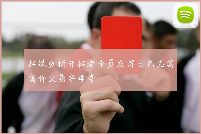 拓媒分析开拓者全员发挥出色无需高价交易字母哥