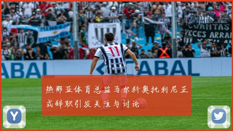 热那亚体育总监马尔科奥托利尼正式辞职引发关注与讨论