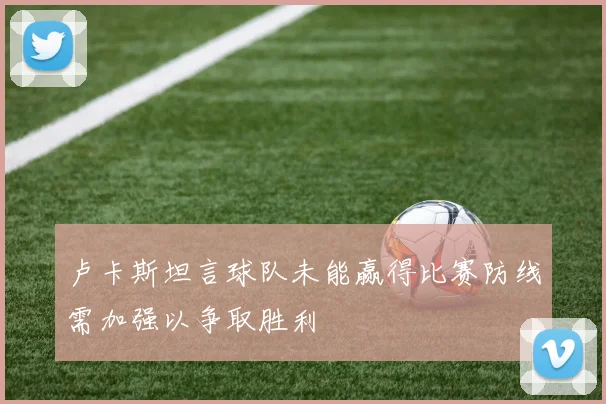 卢卡斯坦言球队未能赢得比赛防线需加强以争取胜利