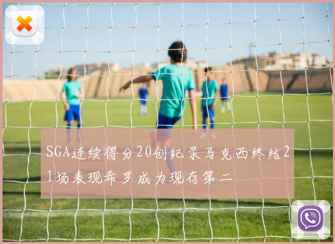 SGA连续得分20创纪录马克西终结21场表现希罗成为现存第二
