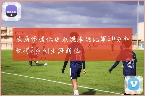浓眉惨遭低迷表现本场比赛20分钟仅得2分创生涯新低