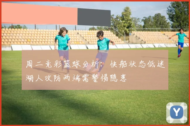 周二竞彩篮球分析：快船状态低迷湖人攻防两端需警惕隐患