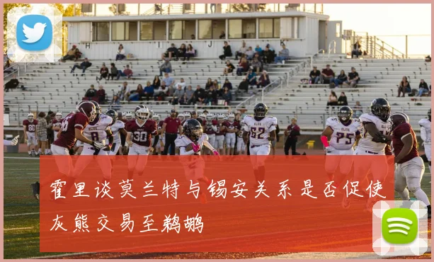 霍里谈莫兰特与锡安关系是否促使灰熊交易至鹈鹕