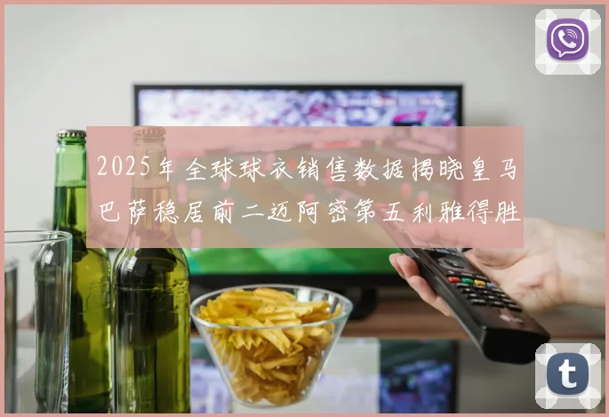 2025年全球球衣销售数据揭晓皇马巴萨稳居前二迈阿密第五利雅得胜利第十