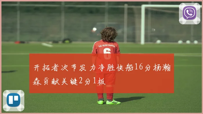 开拓者次节发力净胜快船16分杨瀚森贡献关键2分1板