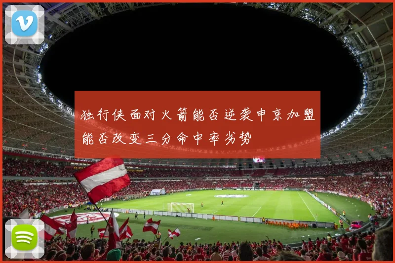 独行侠面对火箭能否逆袭申京加盟能否改变三分命中率劣势