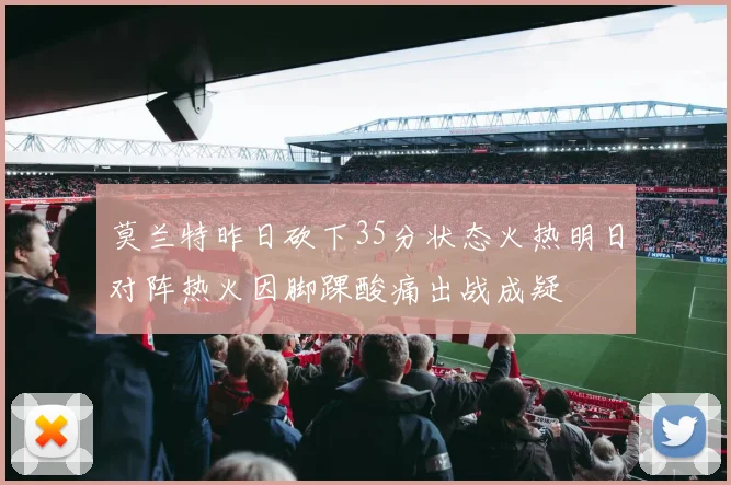 莫兰特昨日砍下35分状态火热明日对阵热火因脚踝酸痛出战成疑