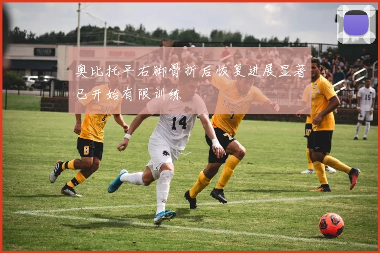 奥比托平右脚骨折后恢复进展显著已开始有限训练