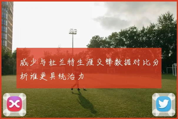 威少与杜兰特生涯交锋数据对比分析谁更具统治力
