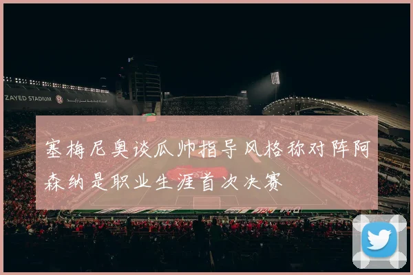 塞梅尼奥谈瓜帅指导风格称对阵阿森纳是职业生涯首次决赛