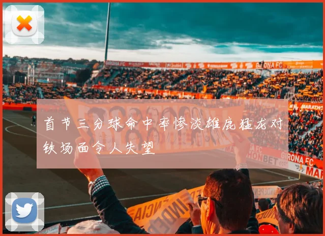 首节三分球命中率惨淡雄鹿猛龙对铁场面令人失望