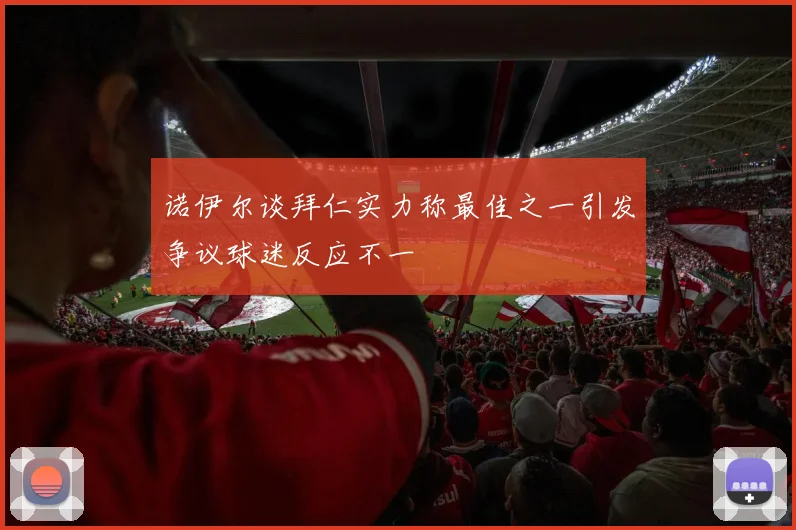 诺伊尔谈拜仁实力称最佳之一引发争议球迷反应不一