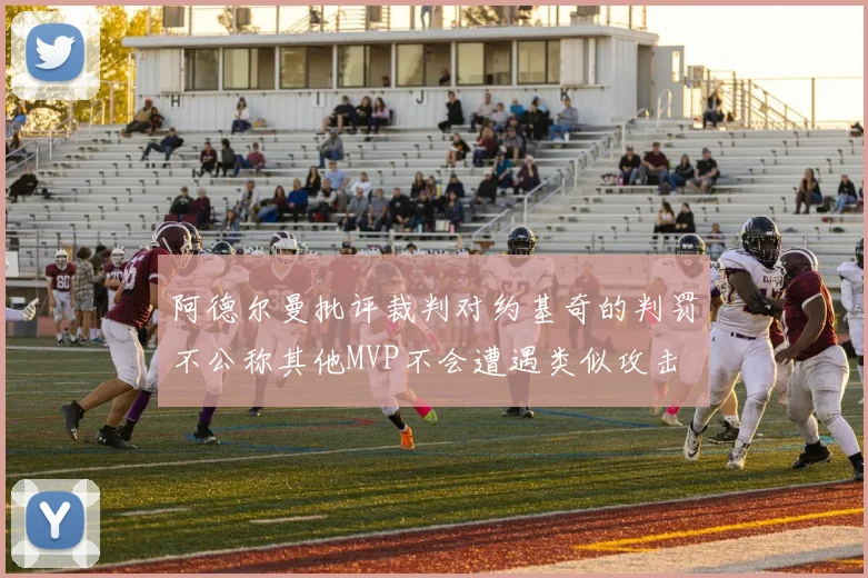 阿德尔曼批评裁判对约基奇的判罚不公称其他MVP不会遭遇类似攻击