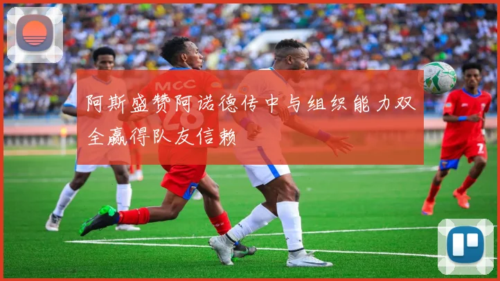 阿斯盛赞阿诺德传中与组织能力双全赢得队友信赖