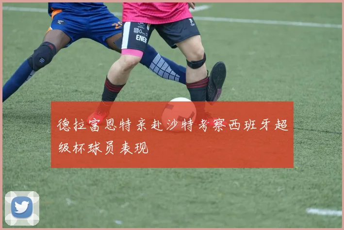 德拉富恩特亲赴沙特考察西班牙超级杯球员表现