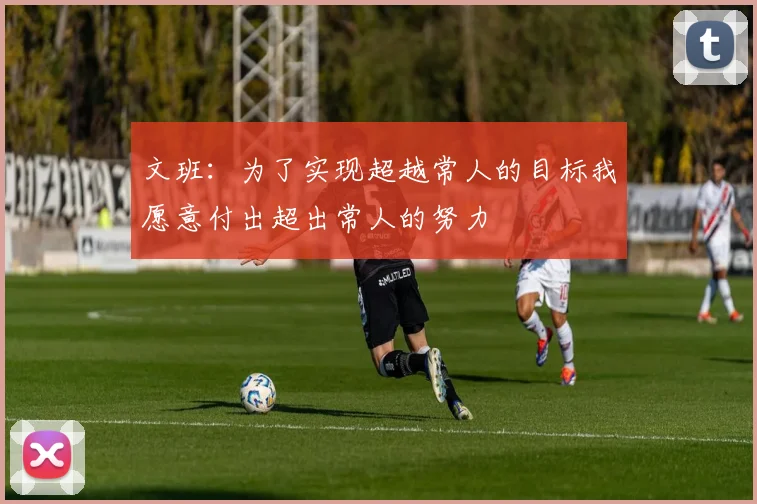 文班：为了实现超越常人的目标我愿意付出超出常人的努力