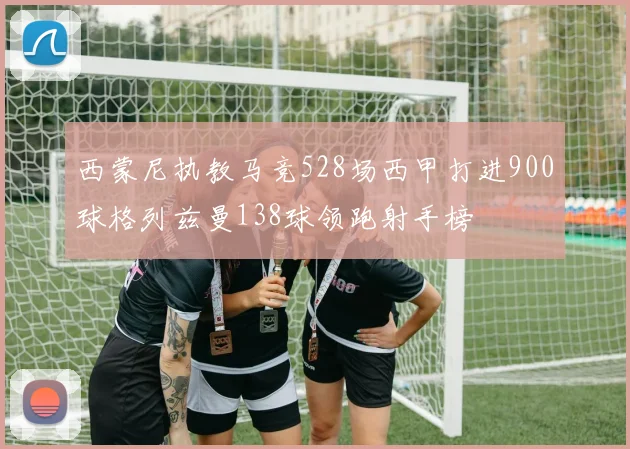 西蒙尼执教马竞528场西甲打进900球格列兹曼138球领跑射手榜