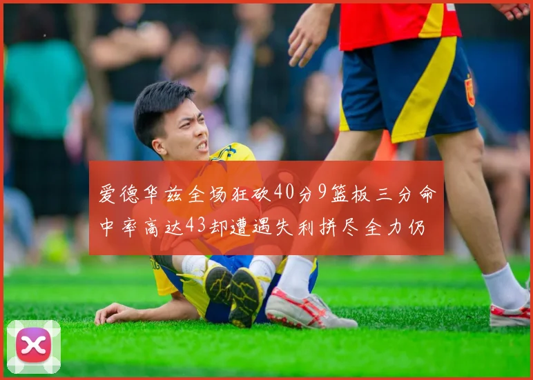 爱德华兹全场狂砍40分9篮板三分命中率高达43却遭遇失利拼尽全力仍难救主