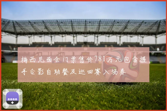 梅西见面会门票售价781万元包含握手合影自助餐及巡回赛入场券