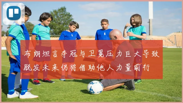 布朗坦言夺冠与卫冕压力巨大导致脱发未来仍将借助他人力量前行