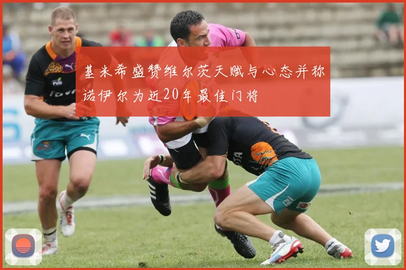 基米希盛赞维尔茨天赋与心态并称诺伊尔为近20年最佳门将