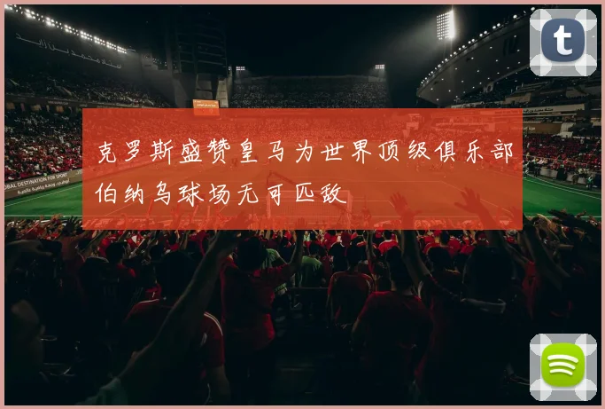 克罗斯盛赞皇马为世界顶级俱乐部伯纳乌球场无可匹敌