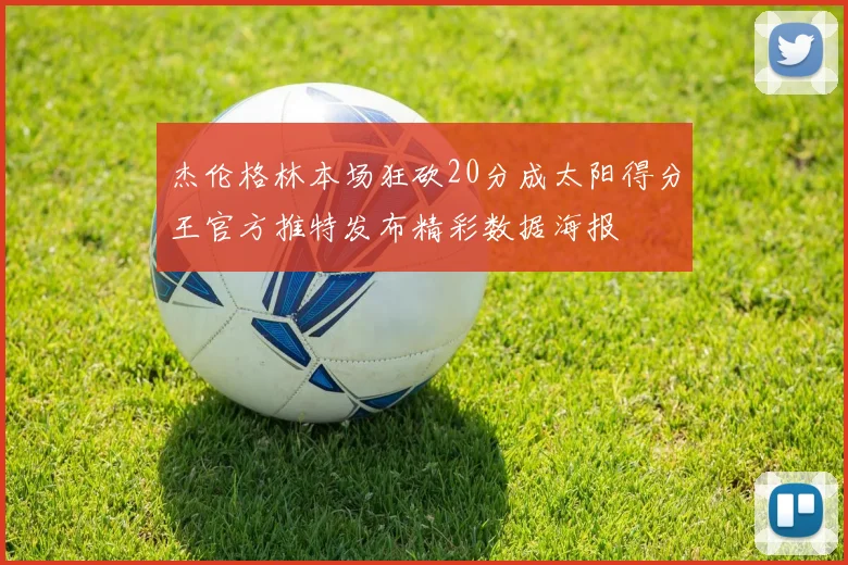 杰伦格林本场狂砍20分成太阳得分王官方推特发布精彩数据海报