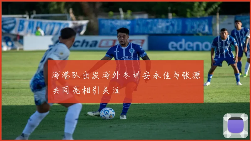 海港队出发海外冬训安永佳与张源共同亮相引关注