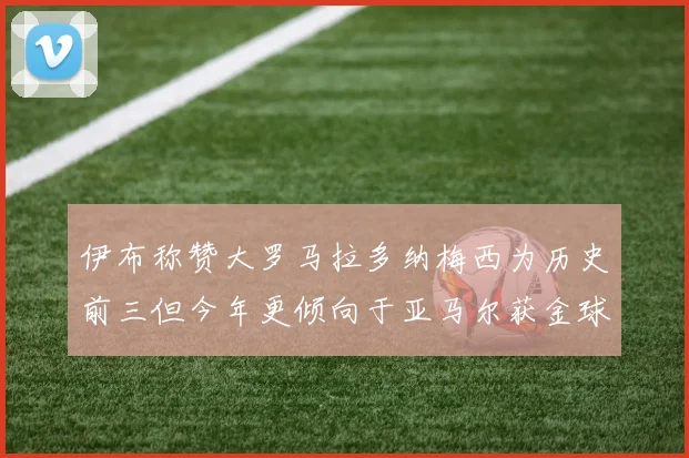 伊布称赞大罗马拉多纳梅西为历史前三但今年更倾向于亚马尔获金球奖