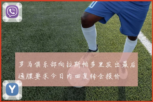 罗马俱乐部向拉斯帕多里发出最后通牒要求今日内回复转会报价