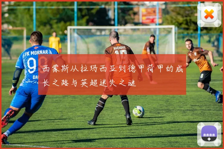 西蒙斯从拉玛西亚到德甲荷甲的成长之路与英超迷失之谜