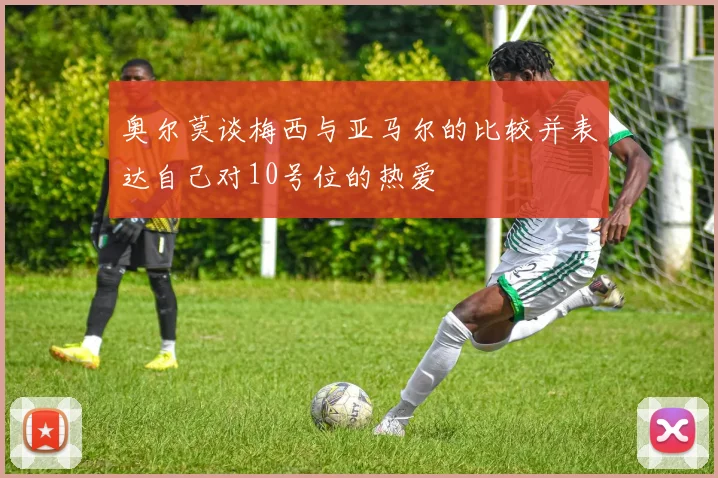 奥尔莫谈梅西与亚马尔的比较并表达自己对10号位的热爱
