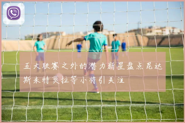 五大联赛之外的潜力新星盘点昆达斯米特莫拉等小将引关注