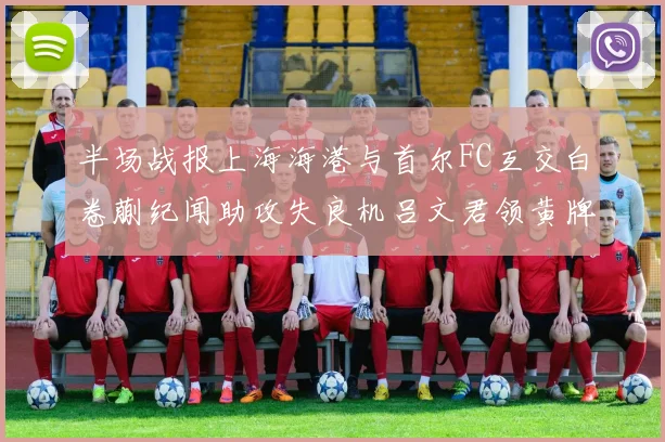 半场战报上海海港与首尔FC互交白卷蒯纪闻助攻失良机吕文君领黄牌