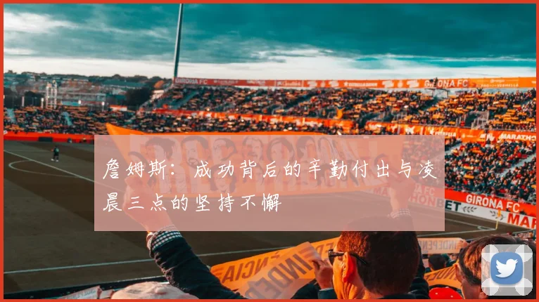 詹姆斯：成功背后的辛勤付出与凌晨三点的坚持不懈