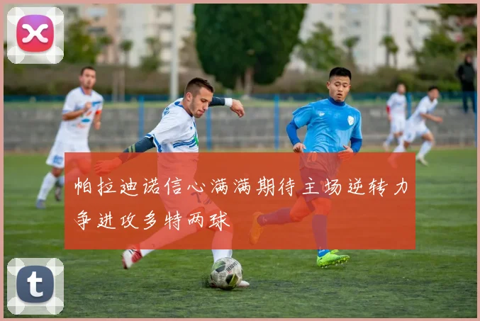 帕拉迪诺信心满满期待主场逆转力争进攻多特两球