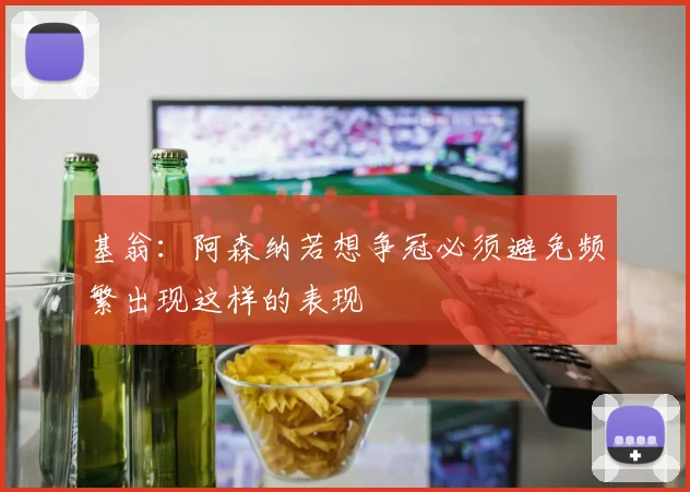 基翁：阿森纳若想争冠必须避免频繁出现这样的表现