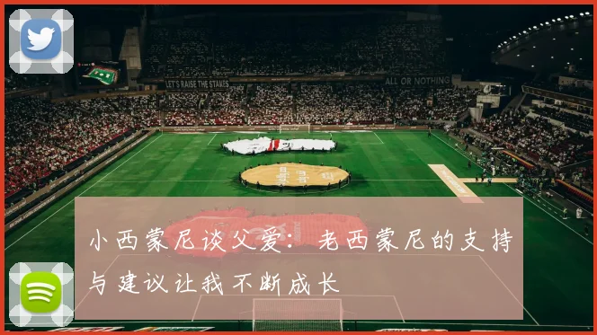 小西蒙尼谈父爱：老西蒙尼的支持与建议让我不断成长