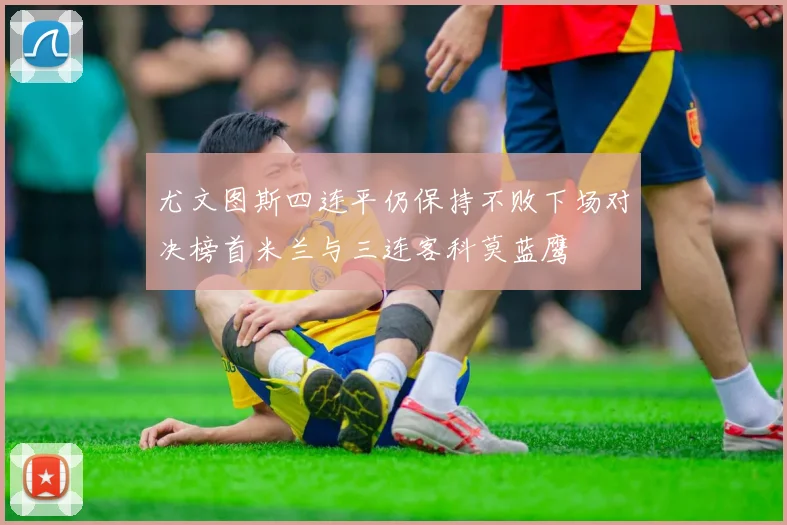 尤文图斯四连平仍保持不败下场对决榜首米兰与三连客科莫蓝鹰