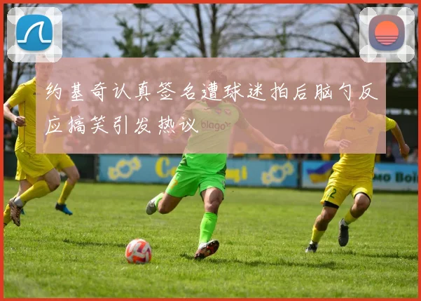 约基奇认真签名遭球迷拍后脑勺反应搞笑引发热议