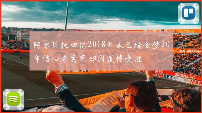 阿尔贝托回忆2018年米兰转会梦20年信心夺意甲却因疫情受挫