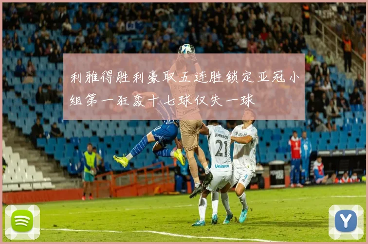 利雅得胜利豪取五连胜锁定亚冠小组第一狂轰十七球仅失一球