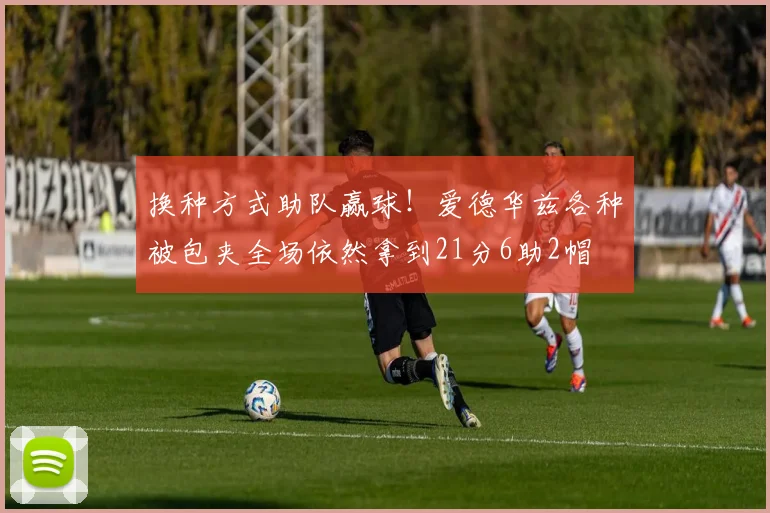换种方式助队赢球！爱德华兹各种被包夹全场依然拿到21分6助2帽