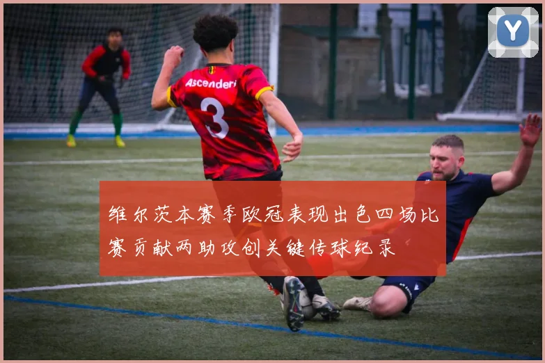 维尔茨本赛季欧冠表现出色四场比赛贡献两助攻创关键传球纪录