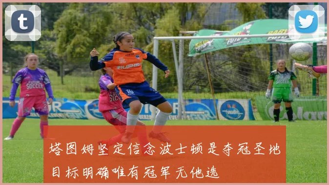 塔图姆坚定信念波士顿是夺冠圣地目标明确唯有冠军无他选