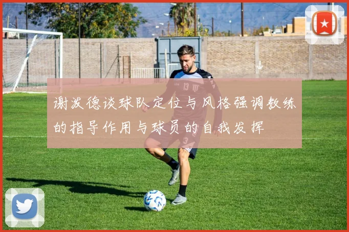 谢泼德谈球队定位与风格强调教练的指导作用与球员的自我发挥